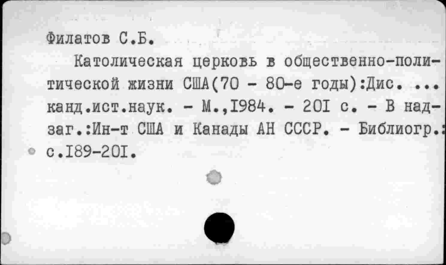 ﻿Филатов С.Б.
Католическая церковь в общественно-поли тической жизни США(70 - 80-е годы):Дис. .. канд.ист.наук. - М.,1984. - 201 с. - В над заг.:Ин-т США и Канады АН СССР. - Библиогр с. 189-201.